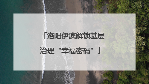 洛阳伊滨解锁基层治理“幸福密码”