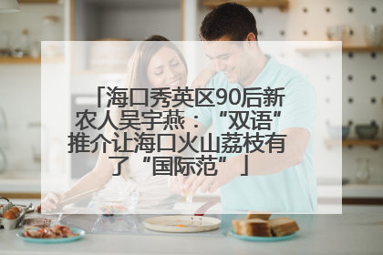 海口秀英区90后新农人吴宇燕：“双语”推介让海口火山荔枝有了“国际范”