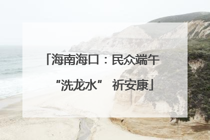 海南海口：民众端午 “洗龙水” 祈安康