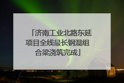 济南工业北路东延项目全线最长钢混组合梁浇筑完成