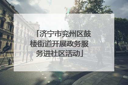 济宁市兖州区鼓楼街道开展政务服务进社区活动