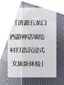 济源五龙口西游神话墙绘村打造沉浸式文旅新体验