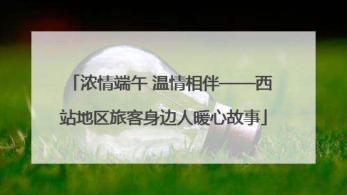 浓情端午 温情相伴——西站地区旅客身边人暖心故事