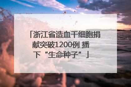 浙江省造血干细胞捐献突破1200例 播下“生命种子”