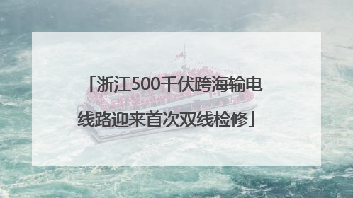 浙江500千伏跨海输电线路迎来首次双线检修