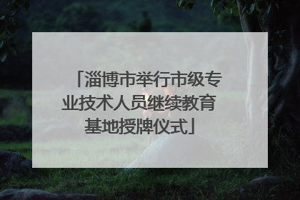淄博市举行市级专业技术人员继续教育基地授牌仪式
