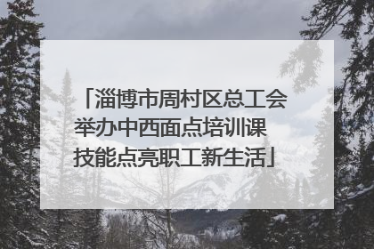 淄博市周村区总工会举办中西面点培训课 技能点亮职工新生活