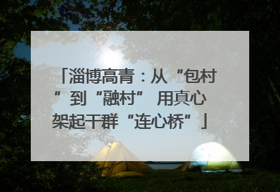 淄博高青：从“包村”到“融村” 用真心架起干群“连心桥”