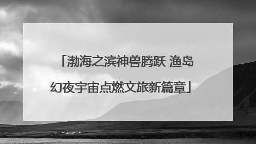 渤海之滨神兽腾跃 渔岛幻夜宇宙点燃文旅新篇章