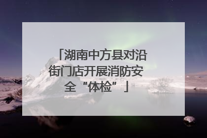 湖南中方县对沿街门店开展消防安全“体检”
