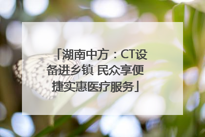 湖南中方：CT设备进乡镇 民众享便捷实惠医疗服务