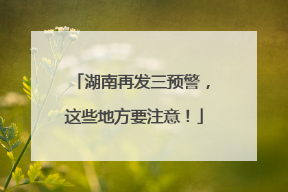 湖南再发三预警，这些地方要注意！