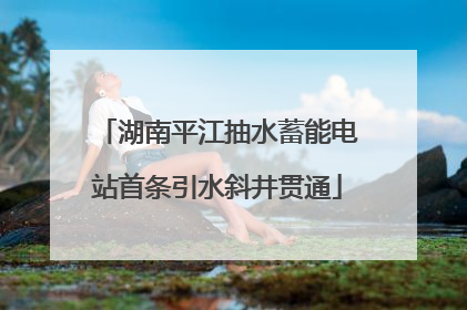 湖南平江抽水蓄能电站首条引水斜井贯通