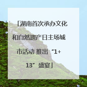 湖南首次承办文化和自然遗产日主场城市活动 推出“1+13”盛宴