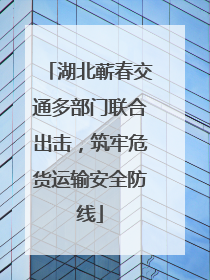 湖北蕲春交通多部门联合出击，筑牢危货运输安全防线