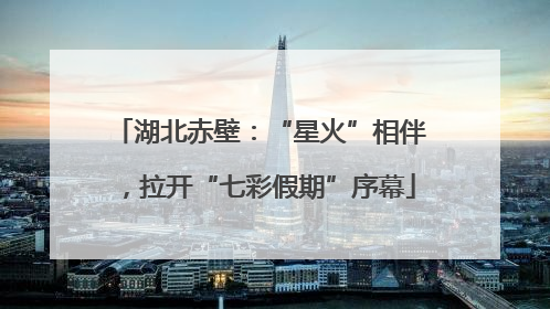湖北赤壁：“星火”相伴，拉开“七彩假期”序幕