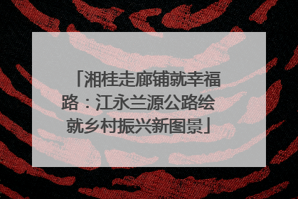湘桂走廊铺就幸福路：江永兰源公路绘就乡村振兴新图景