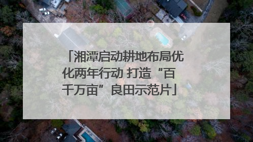 湘潭启动耕地布局优化两年行动 打造“百千万亩”良田示范片