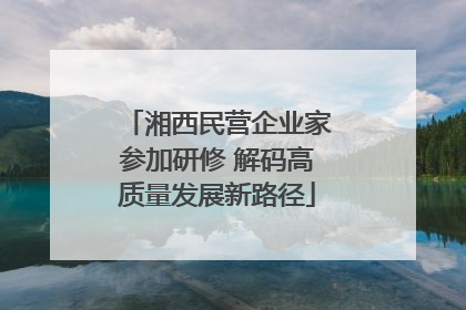 湘西民营企业家参加研修 解码高质量发展新路径
