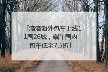 滴滴海外包车上线11国26城，端午国内包车低至7.5折