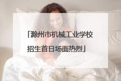 滁州市机械工业学校招生首日场面热烈