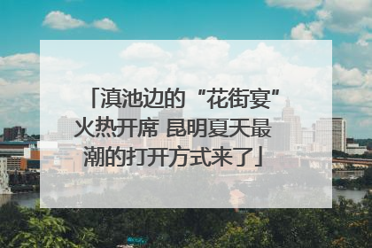 滇池边的“花街宴”火热开席 昆明夏天最潮的打开方式来了