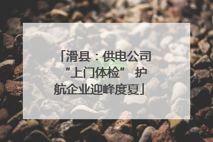 滑县：供电公司“上门体检” 护航企业迎峰度夏