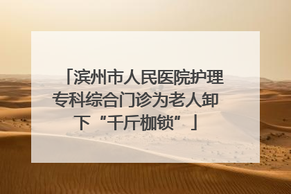滨州市人民医院护理专科综合门诊为老人卸下“千斤枷锁”
