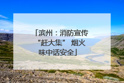 滨州：消防宣传“赶大集” 烟火味中话安全