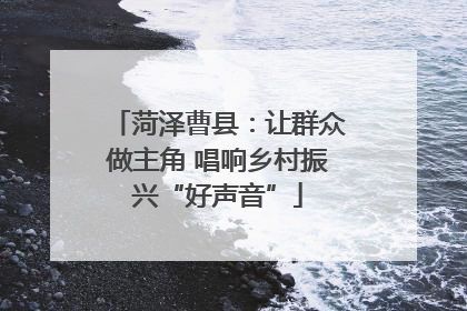 菏泽曹县：让群众做主角 唱响乡村振兴“好声音”
