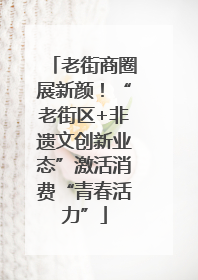 老街商圈展新颜！“老街区+非遗文创新业态”激活消费“青春活力”
