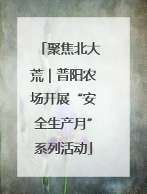 聚焦北大荒｜普阳农场开展“安全生产月”系列活动