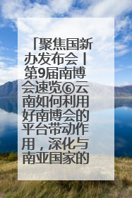聚焦国新办发布会丨第9届南博会速览⑥云南如何利用好南博会的平台带动作用，深化与南亚国家的交流与合作？