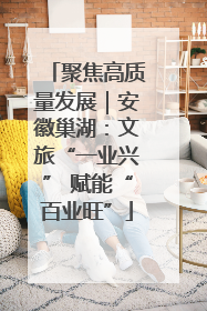 聚焦高质量发展｜安徽巢湖：文旅“一业兴” 赋能“百业旺”