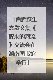 肖辉跃生态散文集《醒来的河流》交流会在湖南图书馆举行