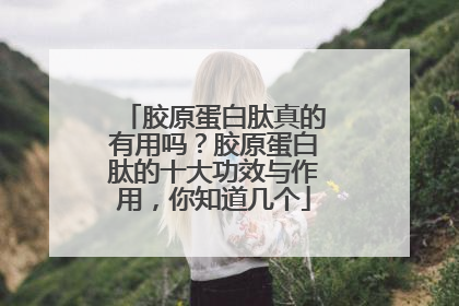 胶原蛋白肽真的有用吗？胶原蛋白肽的十大功效与作用，你知道几个