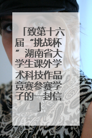 致第十六届“挑战杯”湖南省大学生课外学术科技作品竞赛参赛学子的一封信