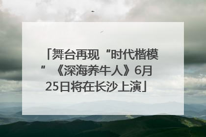 舞台再现“时代楷模”《深海养牛人》6月25日将在长沙上演