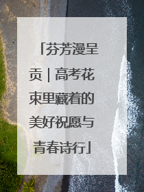 芬芳漫呈贡｜高考花束里藏着的美好祝愿与青春诗行