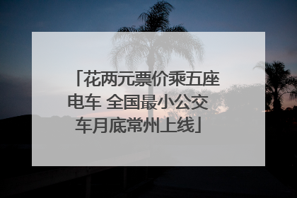 花两元票价乘五座电车 全国最小公交车月底常州上线