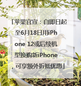 苹果官宣：自即日起至6月18日用iPhone 12或后续机型换购新iPhone，可享额外折抵优惠