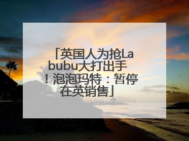 英国人为抢Labubu大打出手！泡泡玛特：暂停在英销售
