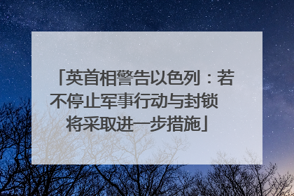 英首相警告以色列：若不停止军事行动与封锁 将采取进一步措施
