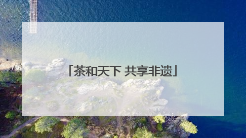 茶和天下 共享非遗