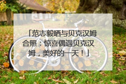 范志毅晒与贝克汉姆合照：惊喜偶遇贝克汉姆，美好的一天！