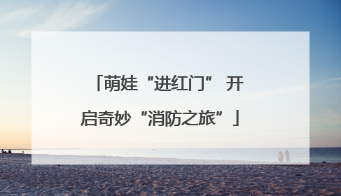 萌娃“进红门” 开启奇妙“消防之旅”