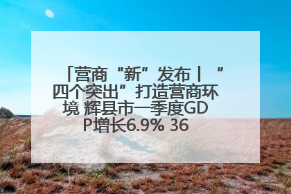 营商“新”发布丨“四个突出”打造营商环境 辉县市一季度GDP增长6.9% 36个重点项目落地