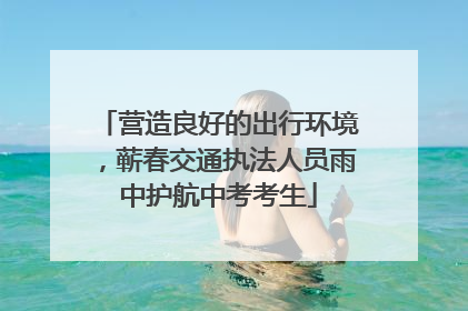 营造良好的出行环境，蕲春交通执法人员雨中护航中考考生