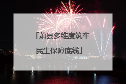 萧县多维度筑牢民生保障底线