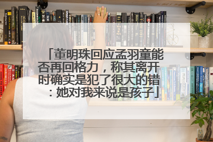 董明珠回应孟羽童能否再回格力，称其离开时确实是犯了很大的错：她对我来说是孩子